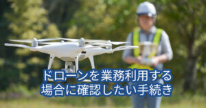 ドローンを業務利用する場合に確認したい手続き