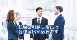 転職・引越し後には各種届出が必要です