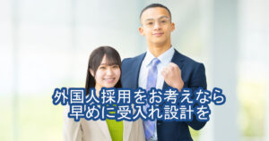 外国人採用をお考えなら早めに受入れ設計を